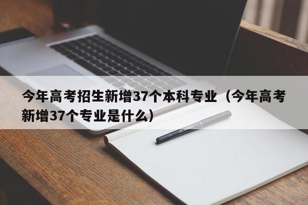 今年高考招生新增37个本科专业（今年高考新增37个专业是什么）