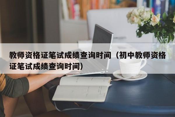 教师资格证笔试成绩查询时间（初中教师资格证笔试成绩查询时间）
